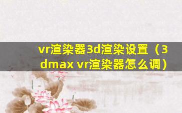 vr渲染器3d渲染设置（3dmax vr渲染器怎么调）